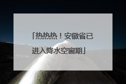 热热热！安徽省已进入降水空窗期