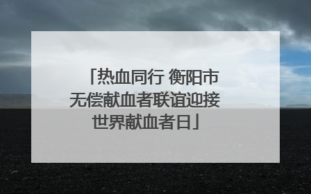 热血同行 衡阳市无偿献血者联谊迎接世界献血者日