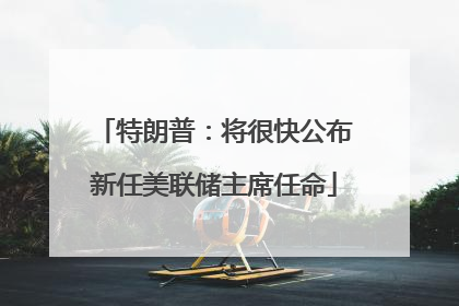特朗普：将很快公布新任美联储主席任命