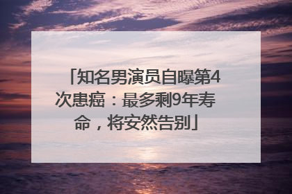 知名男演员自曝第4次患癌：最多剩9年寿命，将安然告别