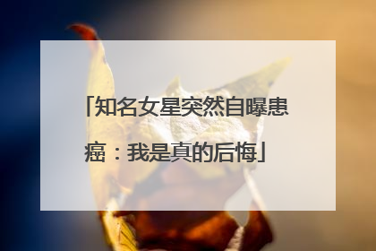 知名女星突然自曝患癌：我是真的后悔