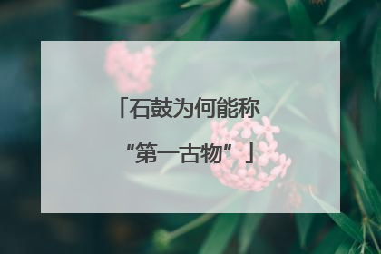 石鼓为何能称“第一古物”