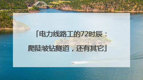 电力线路工的72时辰:爬陡坡钻隧道,还有其它