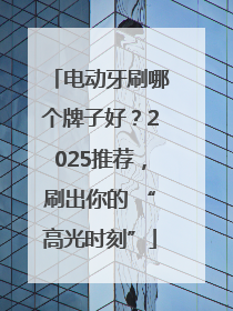 电动牙刷哪个牌子好？2025推荐，刷出你的 “高光时刻”