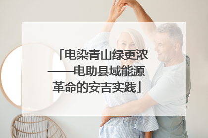 电染青山绿更浓——电助县域能源革命的安吉实践