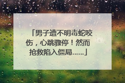 男子遭不明毒蛇咬伤，心跳骤停！然而抢救陷入僵局……