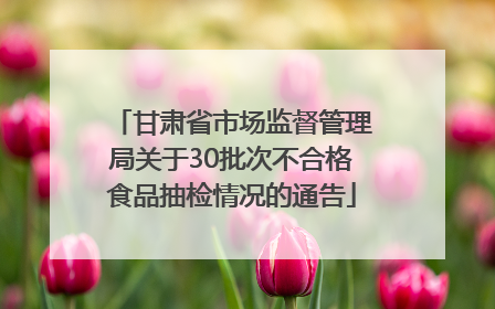 甘肃省市场监督管理局关于30批次不合格食品抽检情况的通告