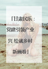 甘肃民乐：党建引领产业兴 绘就乡村新画卷
