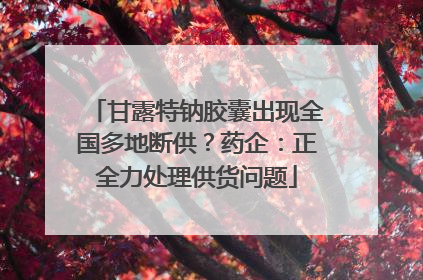 甘露特钠胶囊出现全国多地断供？药企：正全力处理供货问题