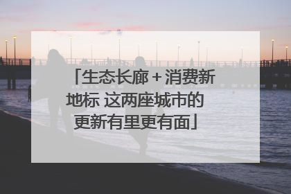 生态长廊＋消费新地标 这两座城市的更新有里更有面