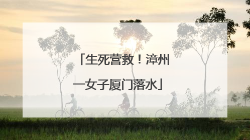 生死营救！漳州一女子厦门落水