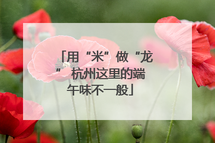 用“米”做“龙” 杭州这里的端午味不一般