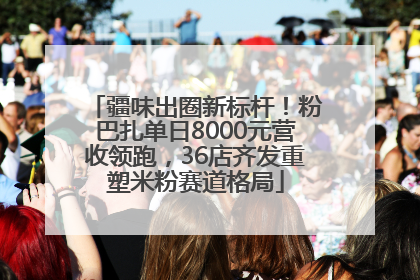 疆味出圈新标杆！粉巴扎单日8000元营收领跑，36店齐发重塑米粉赛道格局