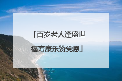 百岁老人逢盛世 福寿康乐赞党恩