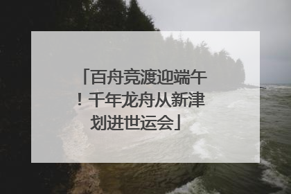 百舟竞渡迎端午！千年龙舟从新津划进世运会