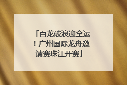 百龙破浪迎全运！广州国际龙舟邀请赛珠江开赛