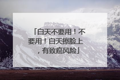 白天不要用！不要用！白天擦脸上，有致癌风险