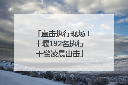 直击执行现场！十堰192名执行干警凌晨出击