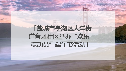 盐城市亭湖区大洋街道育才社区举办“欢乐粽动员”端午节活动
