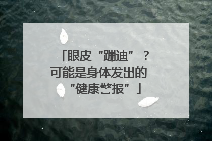 眼皮“蹦迪”？可能是身体发出的“健康警报”