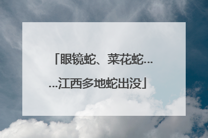眼镜蛇、菜花蛇……江西多地蛇出没