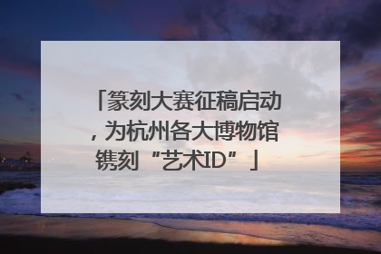 篆刻大赛征稿启动，为杭州各大博物馆镌刻“艺术ID”