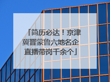 简历必达！京津冀晋蒙鲁六地名企直播带岗千余个