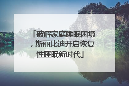 破解家庭睡眠困境，斯丽比迪开启恢复性睡眠新时代