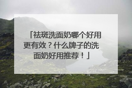 祛斑洗面奶哪个好用更有效？什么牌子的洗面奶好用推荐！