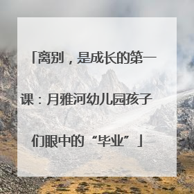 离别，是成长的第一课：月雅河幼儿园孩子们眼中的“毕业”
