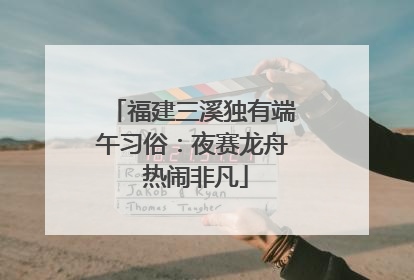 福建三溪独有端午习俗：夜赛龙舟 热闹非凡