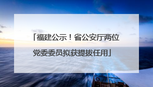 福建公示！省公安厅两位党委委员拟获提拔任用