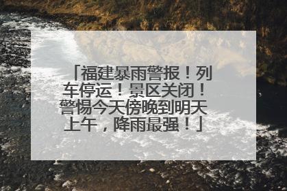 福建暴雨警报！列车停运！景区关闭！警惕今天傍晚到明天上午，降雨最强！