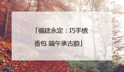 福建永定：巧手绣香包 端午承古韵