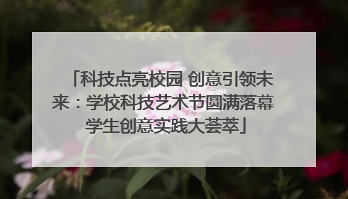 科技点亮校园 创意引领未来：学校科技艺术节圆满落幕 学生创意实践大荟萃