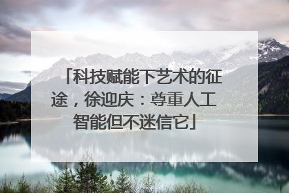 科技赋能下艺术的征途，徐迎庆：尊重人工智能但不迷信它