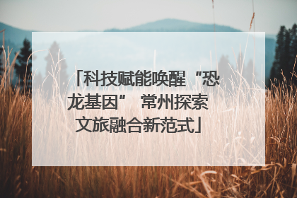 科技赋能唤醒“恐龙基因” 常州探索文旅融合新范式
