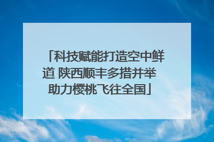 科技赋能打造空中鲜道 陕西顺丰多措并举助力樱桃飞往全国