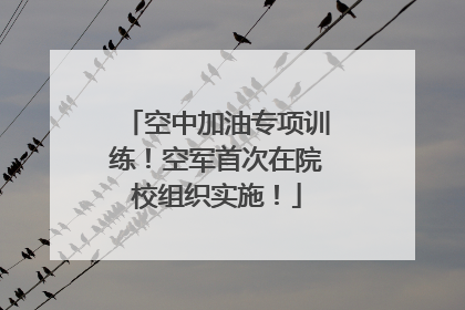 空中加油专项训练！空军首次在院校组织实施！