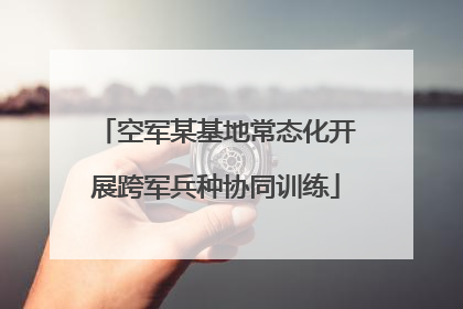 空军某基地常态化开展跨军兵种协同训练