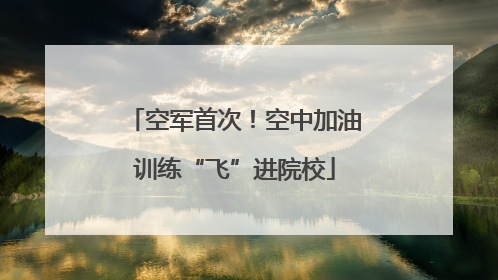 空军首次！空中加油训练“飞”进院校