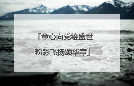 童心向党绘盛世 粉彩飞扬颂华章