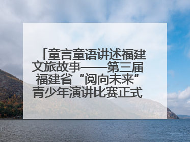 童言童语讲述福建文旅故事——第三届福建省“阅向未来”青少年演讲比赛正式启动报名