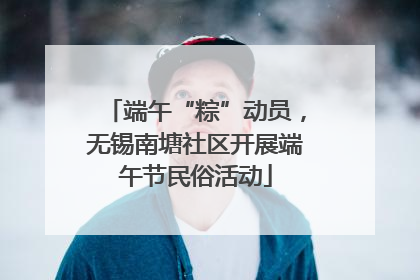 端午“粽”动员，无锡南塘社区开展端午节民俗活动