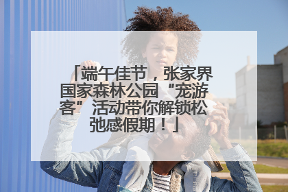 端午佳节，张家界国家森林公园“宠游客”活动带你解锁松弛感假期！