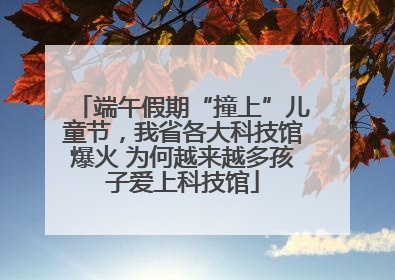 端午假期“撞上”儿童节，我省各大科技馆爆火 为何越来越多孩子爱上科技馆