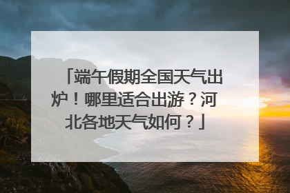 端午假期全国天气出炉！哪里适合出游？河北各地天气如何？