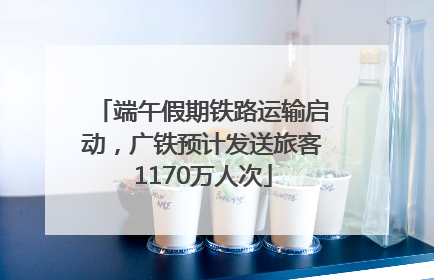 端午假期铁路运输启动，广铁预计发送旅客1170万人次