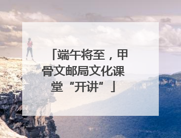 端午将至，甲骨文邮局文化课堂“开讲”