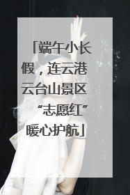 端午小长假，连云港云台山景区“志愿红”暖心护航